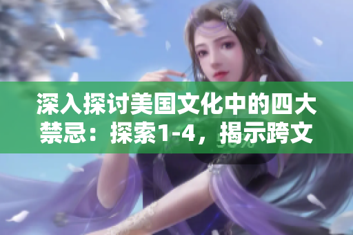 深入探讨美国文化中的四大禁忌：探索1-4，揭示跨文化之间的差异与共通