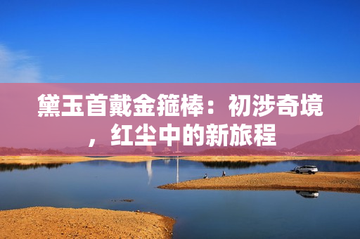 黛玉首戴金箍棒：初涉奇境，红尘中的新旅程