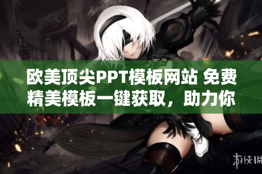 欧美顶尖PPT模板网站 免费精美模板一键获取，助力你的演示更具吸引力