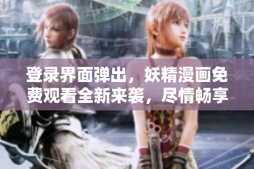 登录界面弹出，妖精漫画免费观看全新来袭，尽情畅享你的奇幻之旅