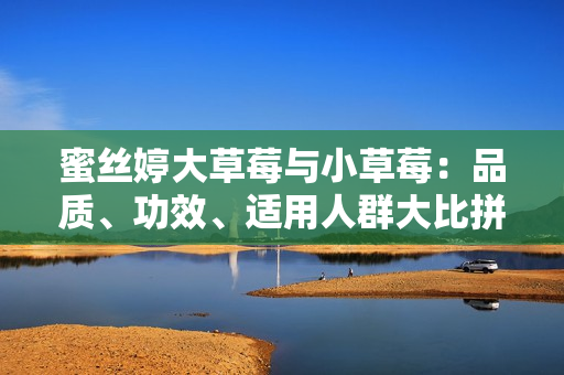 蜜丝婷大草莓与小草莓：品质、功效、适用人群大比拼