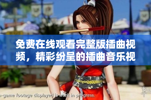 免费在线观看完整版插曲视频，精彩纷呈的插曲音乐视频播放