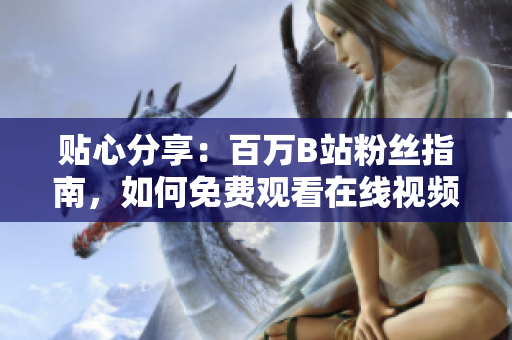 贴心分享：百万B站粉丝指南，如何免费观看在线视频？