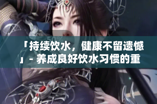 「持续饮水，健康不留遗憾」- 养成良好饮水习惯的重要性