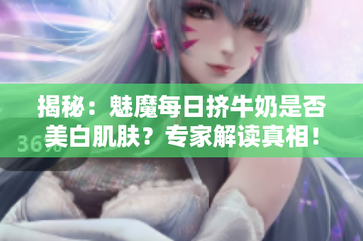 揭秘：魅魔每日挤牛奶是否美白肌肤？专家解读真相！
