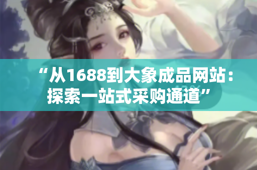 “从1688到大象成品网站：探索一站式采购通道”
