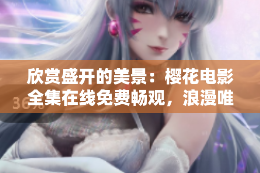 欣赏盛开的美景：樱花电影全集在线免费畅观，浪漫唯美情怀共鉴赏