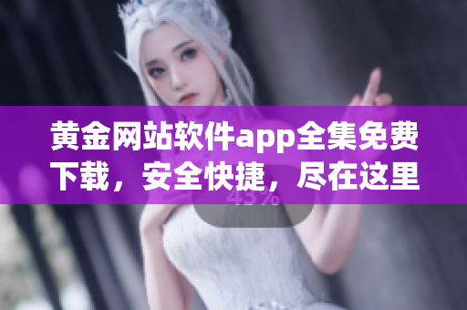 黄金网站软件app全集免费下载，安全快捷，尽在这里