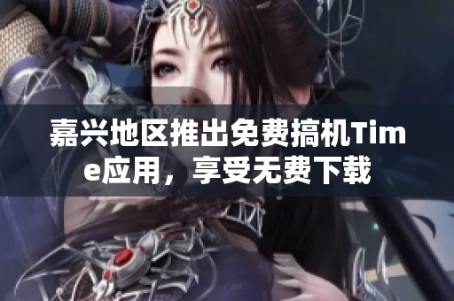 嘉兴地区推出免费搞机Time应用，享受无费下载