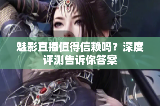 魅影直播值得信赖吗？深度评测告诉你答案