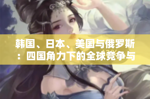 韩国、日本、美国与俄罗斯：四国角力下的全球竞争与合作