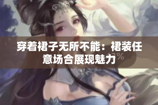 穿着裙子无所不能：裙装任意场合展现魅力