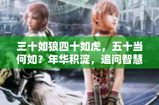 三十如狼四十如虎，五十当何如？年华积淀，追问智慧之路