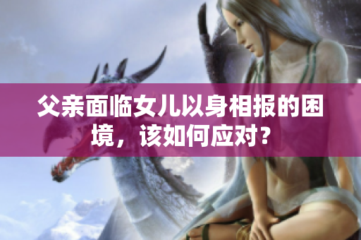 父亲面临女儿以身相报的困境，该如何应对？