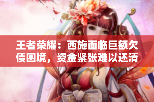 王者荣耀：西施面临巨额欠债困境，资金紧张难以还清