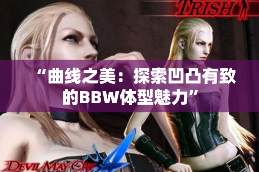 “曲线之美：探索凹凸有致的BBW体型魅力”
