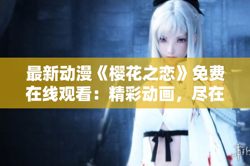 最新动漫《樱花之恋》免费在线观看：精彩动画，尽在指尖