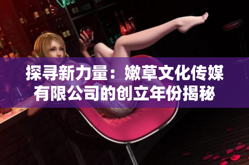 探寻新力量：嫩草文化传媒有限公司的创立年份揭秘