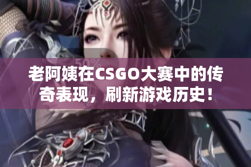 老阿姨在CSGO大赛中的传奇表现，刷新游戏历史！