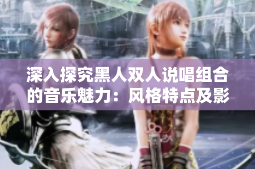 深入探究黑人双人说唱组合的音乐魅力：风格特点及影响