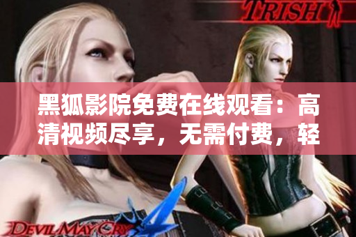 黑狐影院免费在线观看：高清视频尽享，无需付费，轻松畅享电影盛宴