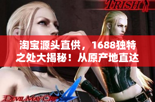 淘宝源头直供，1688独特之处大揭秘！从原产地直达，网站独特之处，尽在此处！