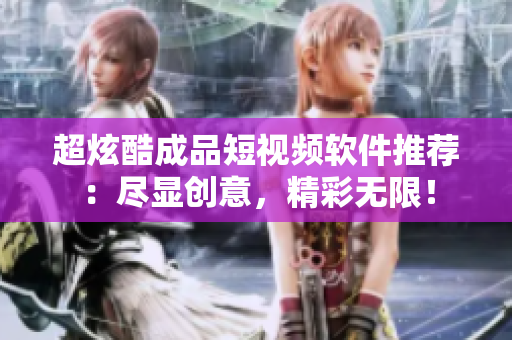 超炫酷成品短视频软件推荐：尽显创意，精彩无限！