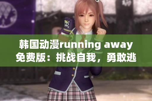 韩国动漫running away免费版：挑战自我，勇敢逃跑的冒险故事