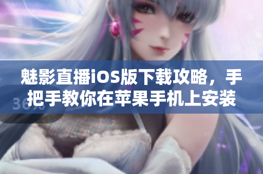 魅影直播iOS版下载攻略，手把手教你在苹果手机上安装应用。