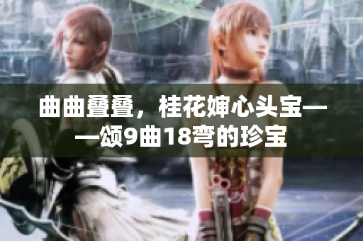 曲曲叠叠，桂花婶心头宝——颂9曲18弯的珍宝