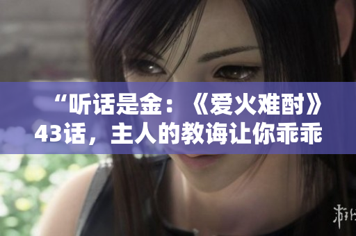 “听话是金：《爱火难酎》43话，主人的教诲让你乖乖听从！”