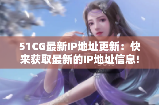51CG最新IP地址更新：快来获取最新的IP地址信息!