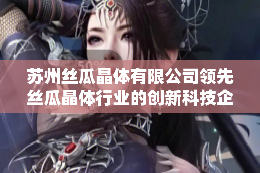 苏州丝瓜晶体有限公司领先丝瓜晶体行业的创新科技企业