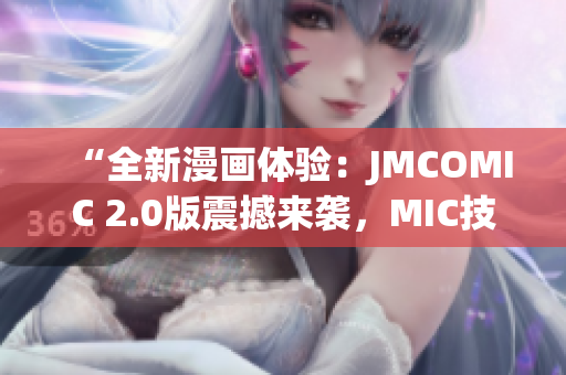 “全新漫画体验：JMCOMIC 2.0版震撼来袭，MIC技术全面升级！”