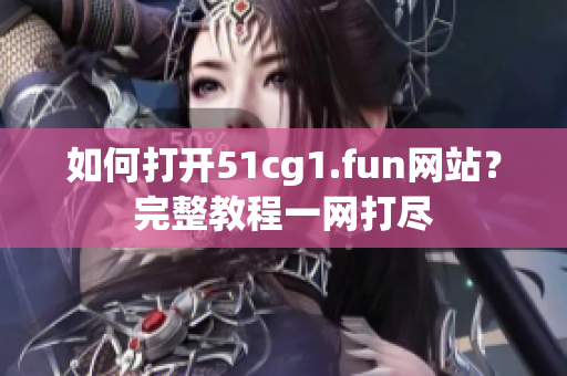 如何打开51cg1.fun网站？完整教程一网打尽