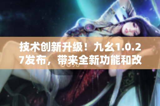 技术创新升级！九幺1.0.27发布，带来全新功能和改进