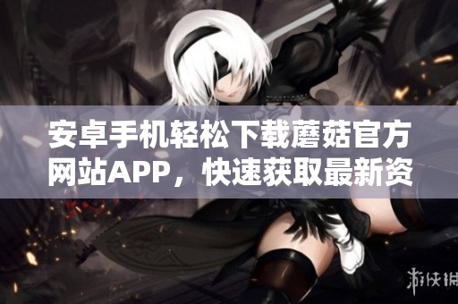 安卓手机轻松下载蘑菇官方网站APP，快速获取最新资讯和精彩活动