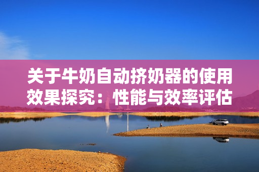 关于牛奶自动挤奶器的使用效果探究：性能与效率评估