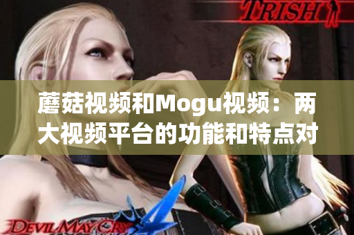 蘑菇视频和Mogu视频：两大视频平台的功能和特点对比