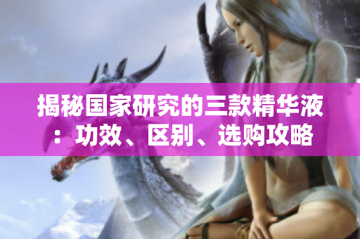 揭秘国家研究的三款精华液：功效、区别、选购攻略