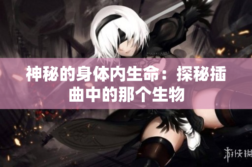 神秘的身体内生命：探秘插曲中的那个生物