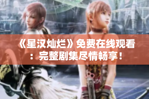 《星汉灿烂》免费在线观看：完整剧集尽情畅享！