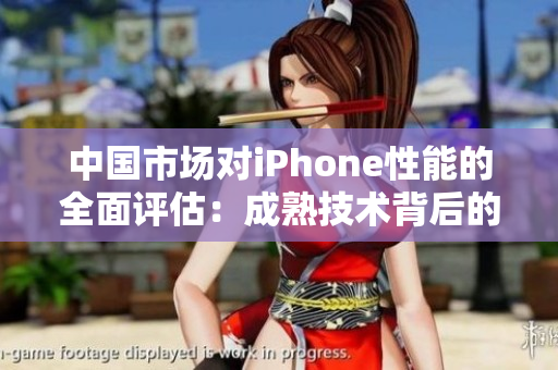中国市场对iPhone性能的全面评估：成熟技术背后的实力展示
