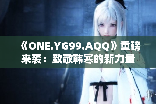 《ONE.YG99.AQQ》重磅来袭：致敬韩寒的新力量