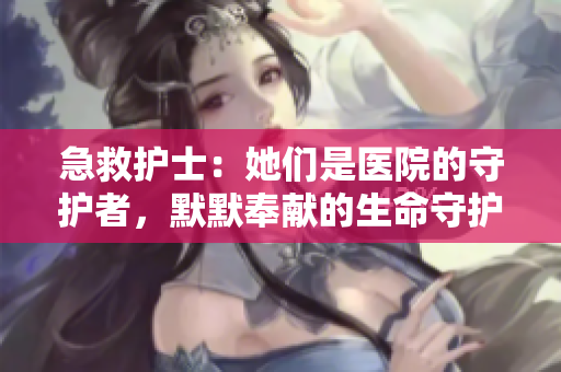 急救护士：她们是医院的守护者，默默奉献的生命守护者