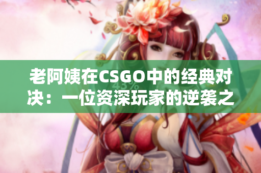 老阿姨在CSGO中的经典对决：一位资深玩家的逆袭之路