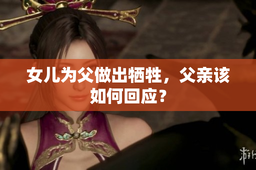 女儿为父做出牺牲，父亲该如何回应？