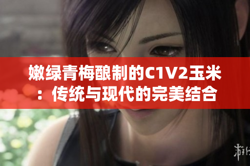嫩绿青梅酿制的C1V2玉米：传统与现代的完美结合