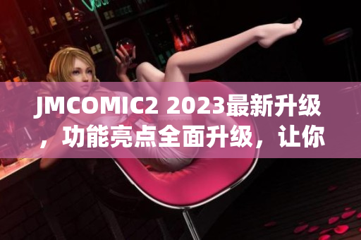 JMCOMIC2 2023最新升级，功能亮点全面升级，让你体验全新的阅读乐趣