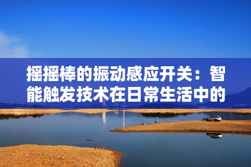 摇摇棒的振动感应开关：智能触发技术在日常生活中的创新应用